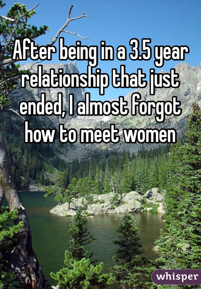 After being in a 3.5 year relationship that just ended, I almost forgot how to meet women 