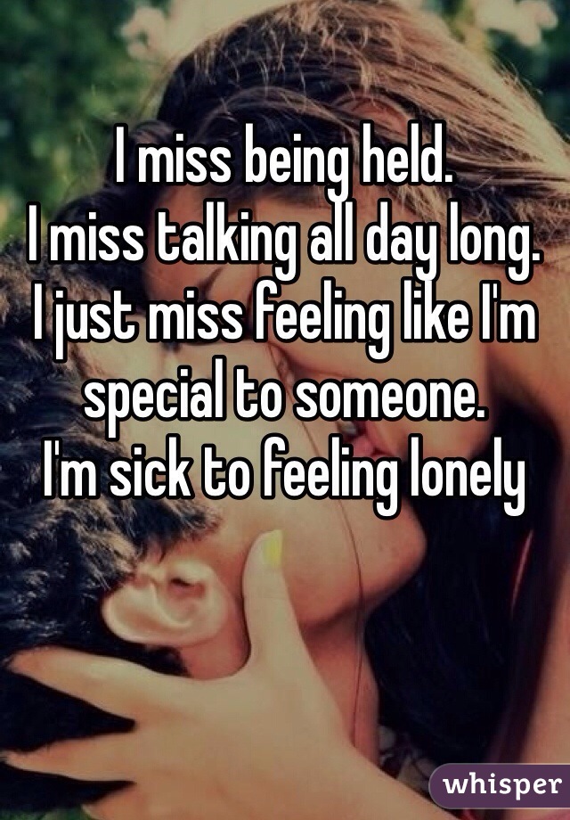 I miss being held.
I miss talking all day long.
I just miss feeling like I'm special to someone.
I'm sick to feeling lonely
