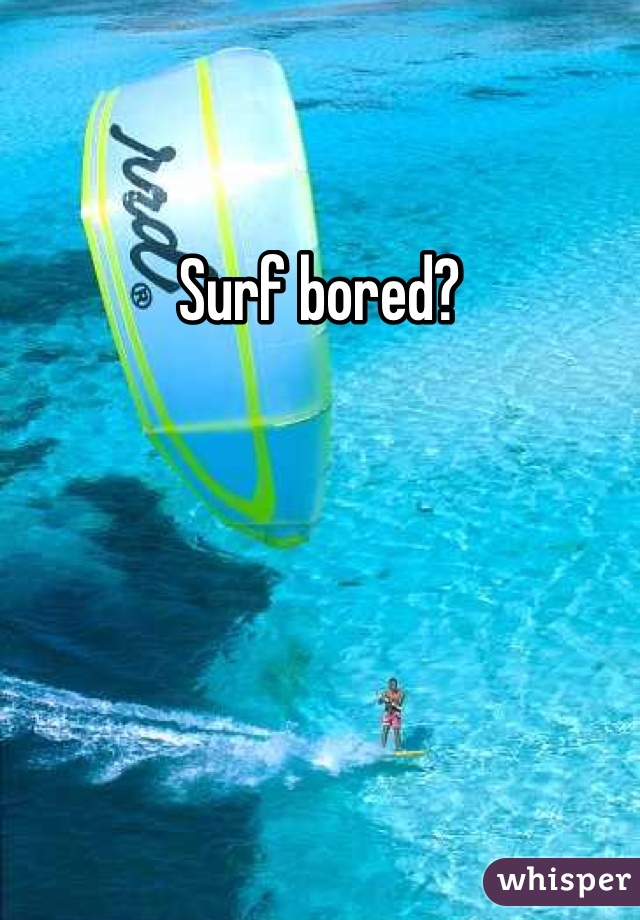 Surf bored?