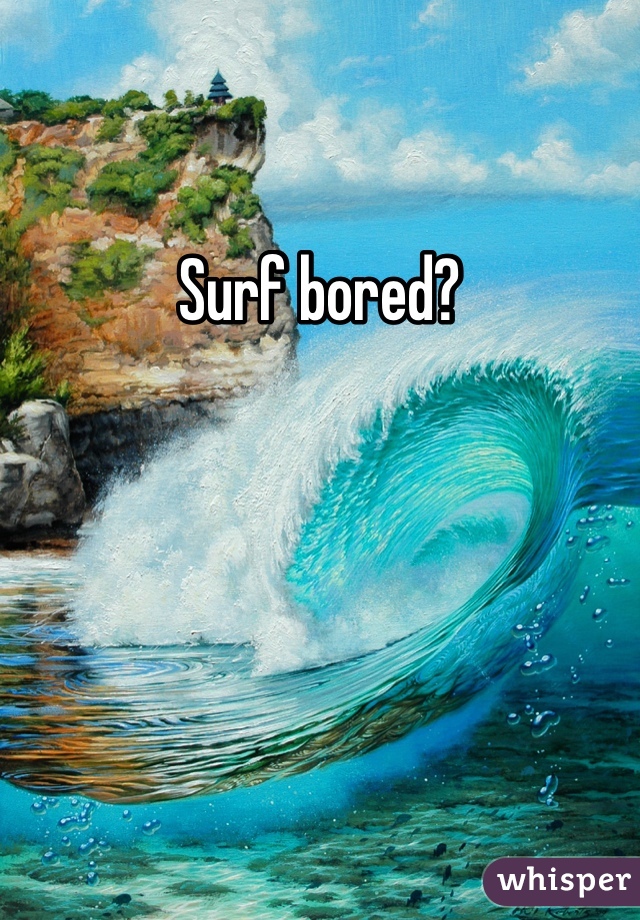 Surf bored?