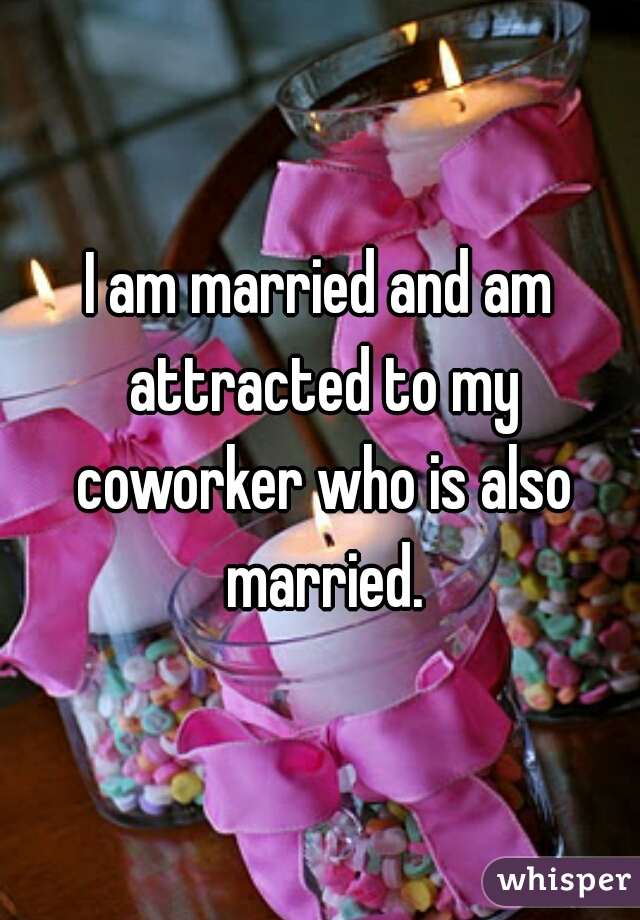 I am married and am attracted to my coworker who is also married.