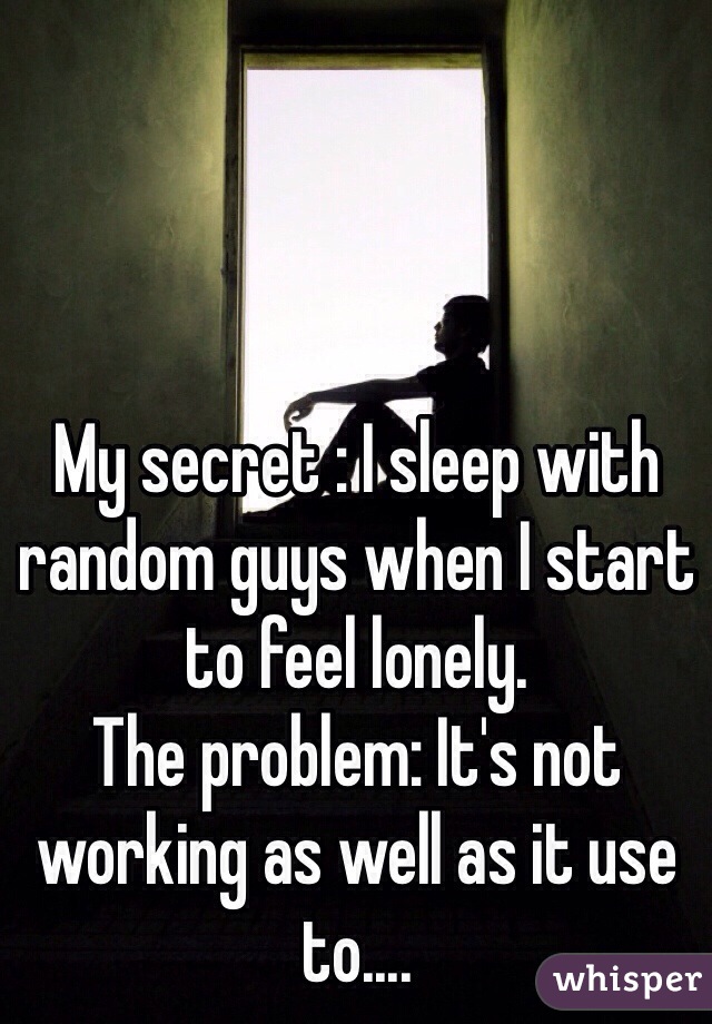 My secret : I sleep with random guys when I start to feel lonely. 
The problem: It's not working as well as it use to....