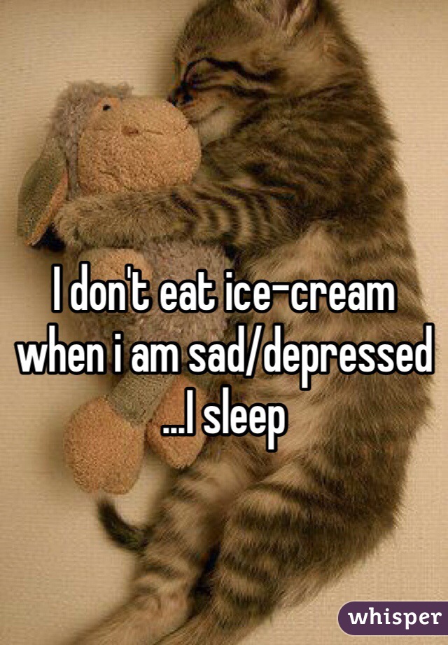 I don't eat ice-cream 
when i am sad/depressed
...I sleep