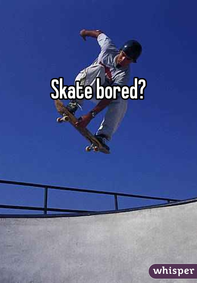 Skate bored?