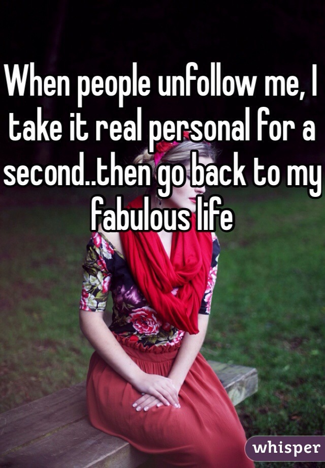 When people unfollow me, I take it real personal for a second..then go back to my fabulous life 