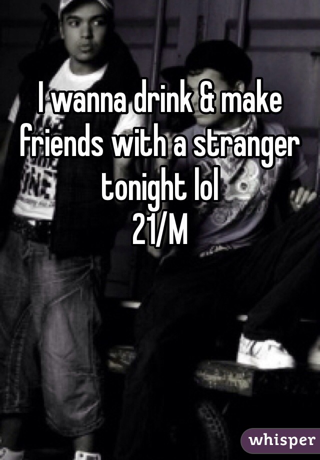 I wanna drink & make friends with a stranger tonight lol
21/M