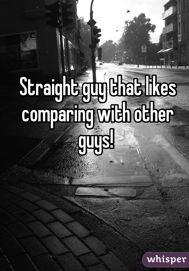 Straight guy that likes comparing with other guys! 