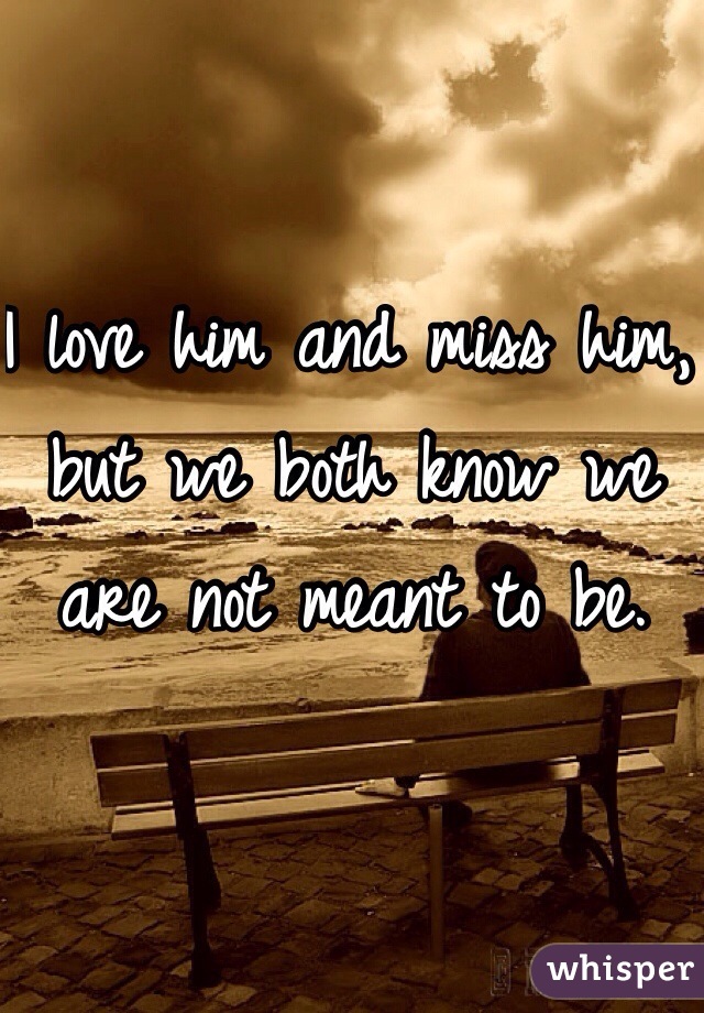 I love him and miss him, but we both know we are not meant to be. 