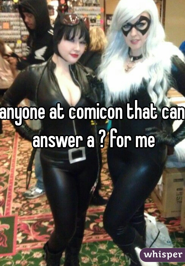 anyone at comicon that can answer a ? for me