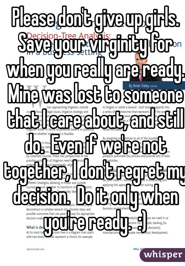 Please don't give up girls.  Save your virginity for when you really are ready.  Mine was lost to someone that I care about, and still do.  Even if we're not together, I don't regret my decision.  Do it only when you're ready.  :)