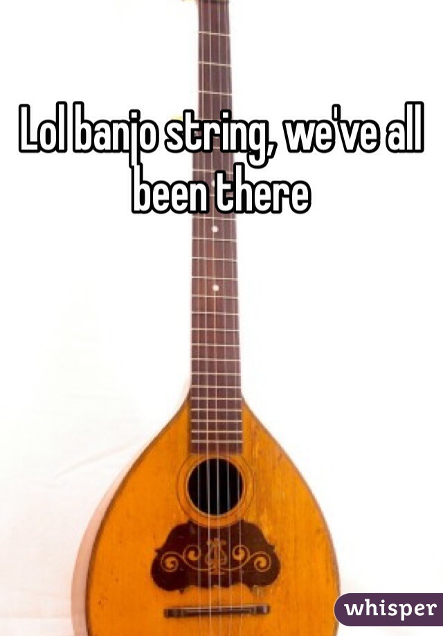 Lol banjo string, we've all been there 