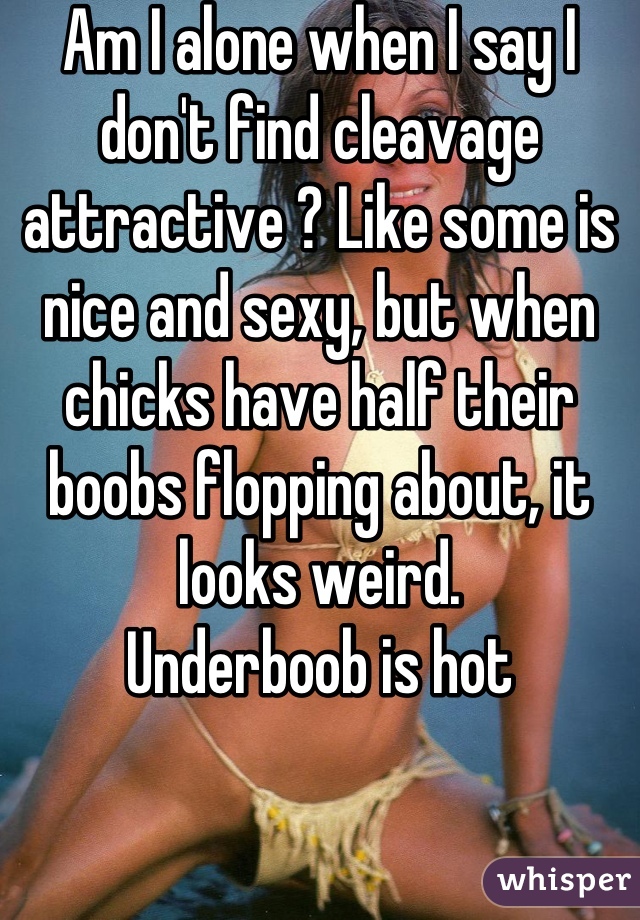 Am I alone when I say I don't find cleavage attractive ? Like some is nice and sexy, but when chicks have half their boobs flopping about, it looks weird.
Underboob is hot