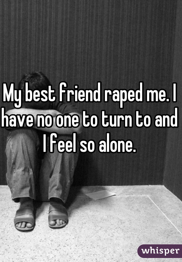 My best friend raped me. I have no one to turn to and I feel so alone.