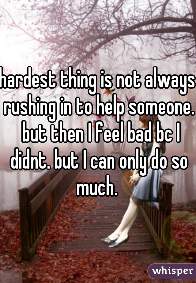 hardest thing is not always rushing in to help someone.  but then I feel bad bc I didnt. but I can only do so much. 