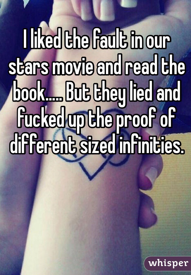 I liked the fault in our stars movie and read the book..... But they lied and fucked up the proof of different sized infinities.