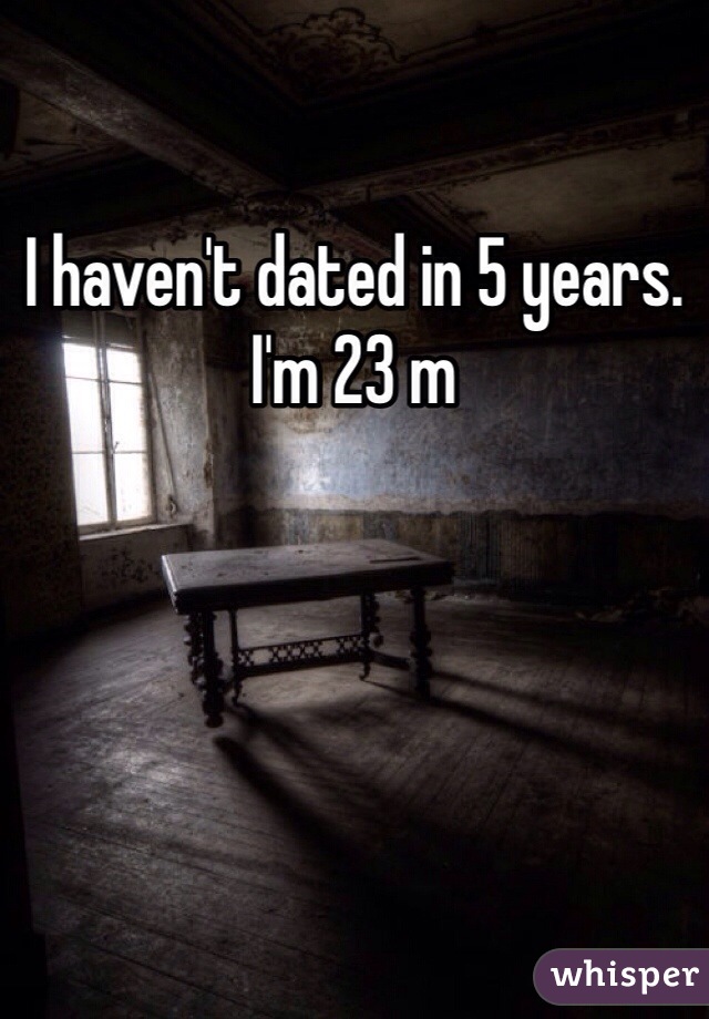 I haven't dated in 5 years.
I'm 23 m 