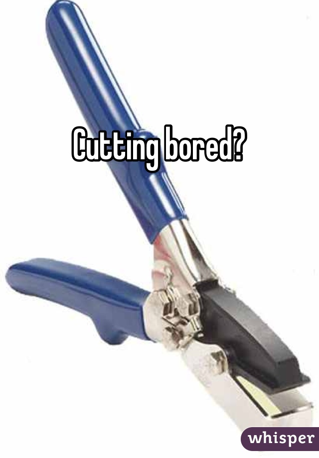 Cutting bored?