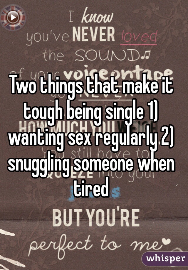 Two things that make it tough being single 1) wanting sex regularly 2) snuggling someone when tired 