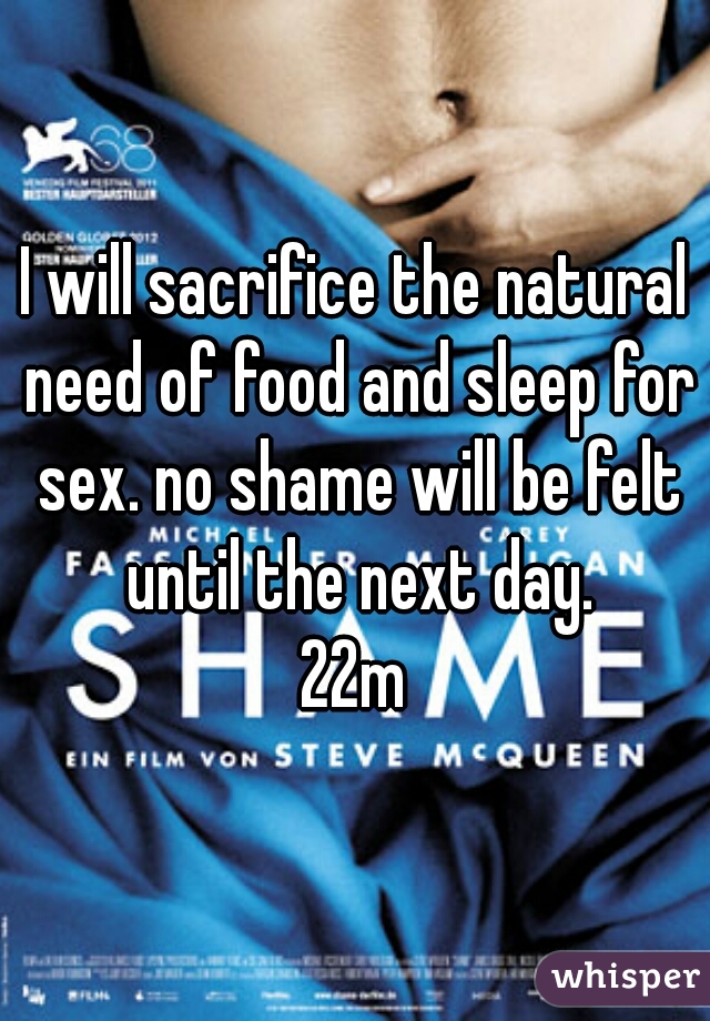 I will sacrifice the natural need of food and sleep for sex. no shame will be felt until the next day.
22m