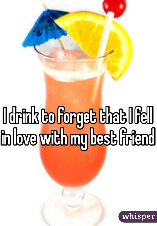 I drink to forget that I fell in love with my best friend 