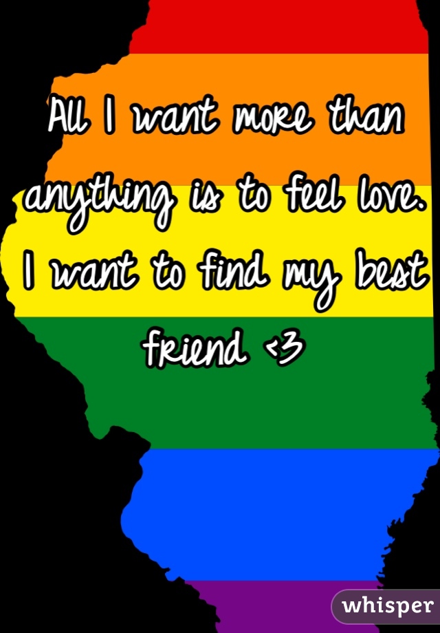 All I want more than anything is to feel love. I want to find my best friend <3