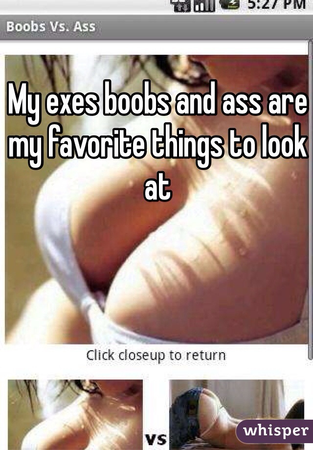 My exes boobs and ass are my favorite things to look at