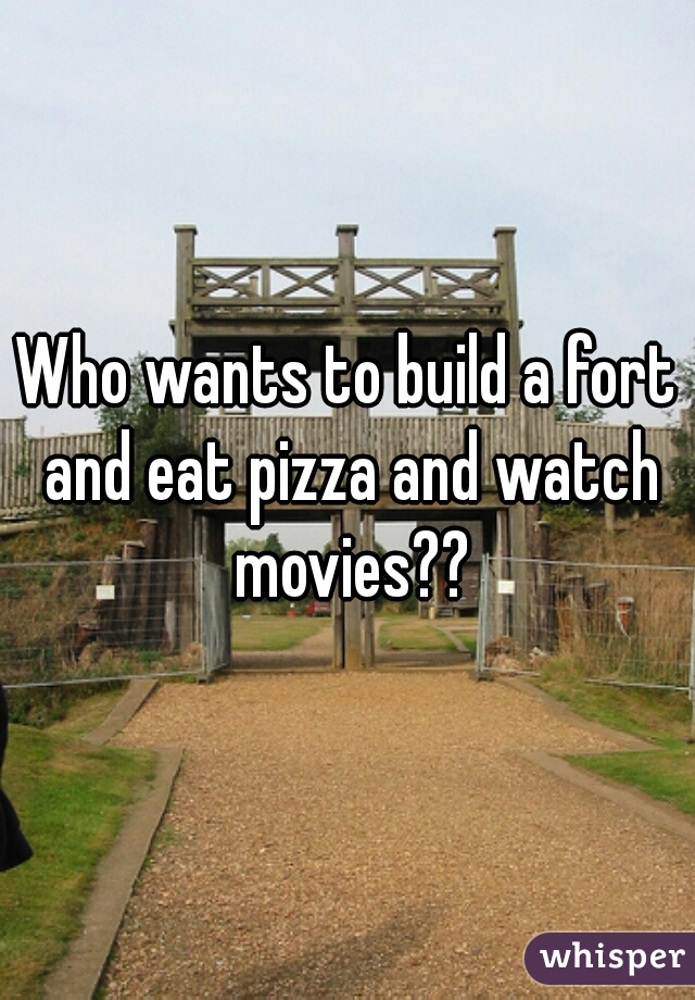 Who wants to build a fort and eat pizza and watch movies??