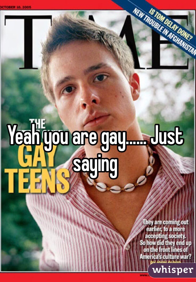 Yeah you are gay...... Just saying