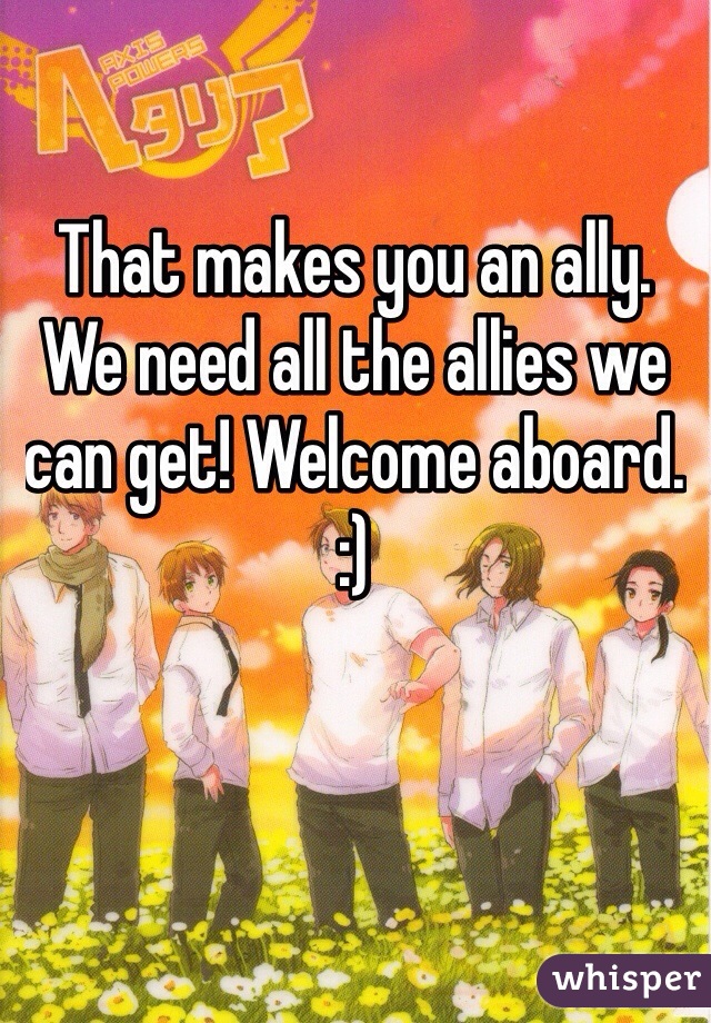 That makes you an ally. We need all the allies we can get! Welcome aboard. :)