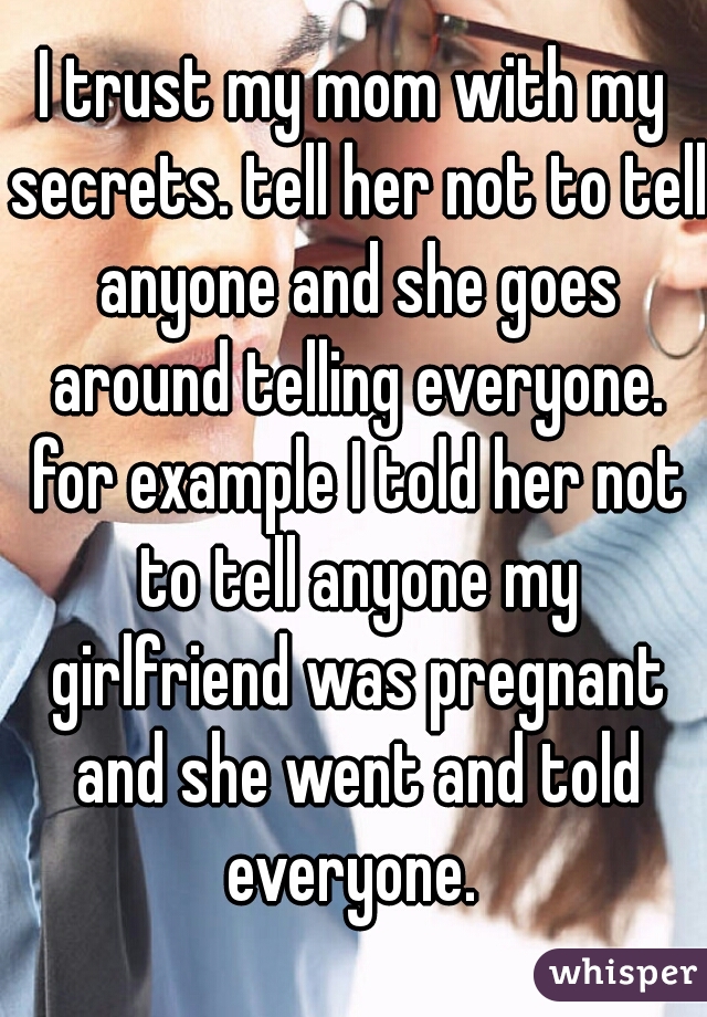 I trust my mom with my secrets. tell her not to tell anyone and she goes around telling everyone. for example I told her not to tell anyone my girlfriend was pregnant and she went and told everyone. 