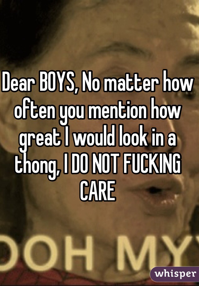 Dear BOYS, No matter how often you mention how great I would look in a thong, I DO NOT FUCKING CARE