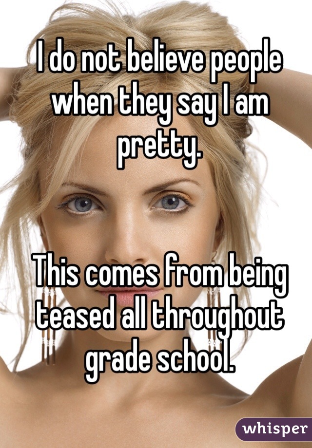 I do not believe people when they say I am pretty. 


This comes from being teased all throughout grade school. 