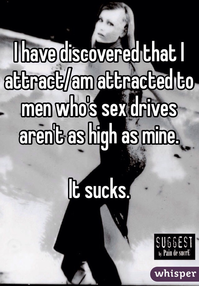 I have discovered that I attract/am attracted to men who's sex drives aren't as high as mine. 

It sucks. 