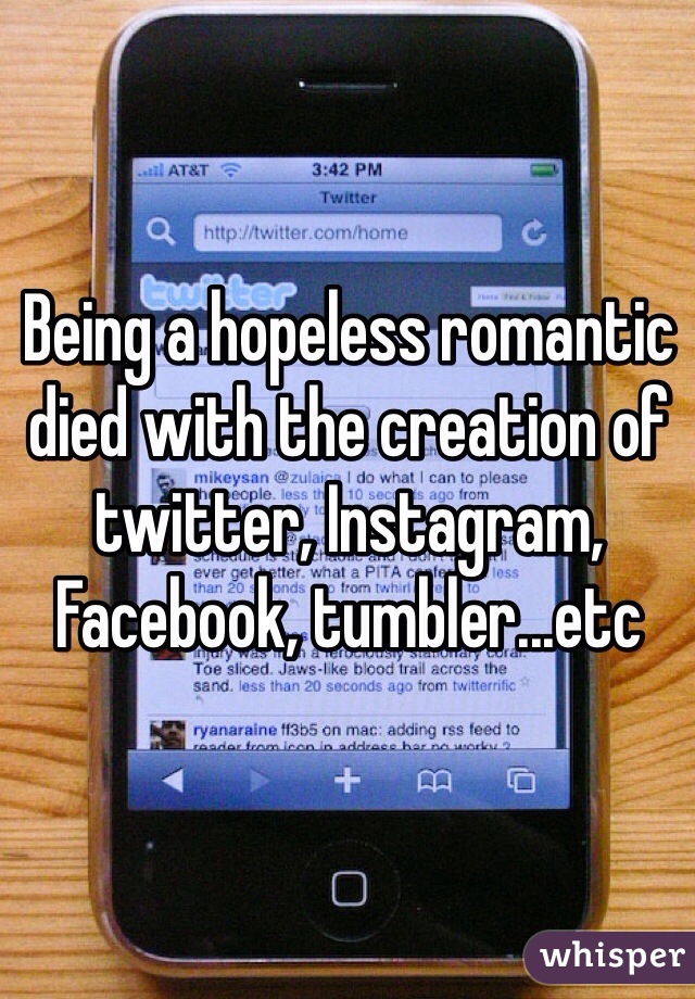 Being a hopeless romantic died with the creation of twitter, Instagram, Facebook, tumbler...etc