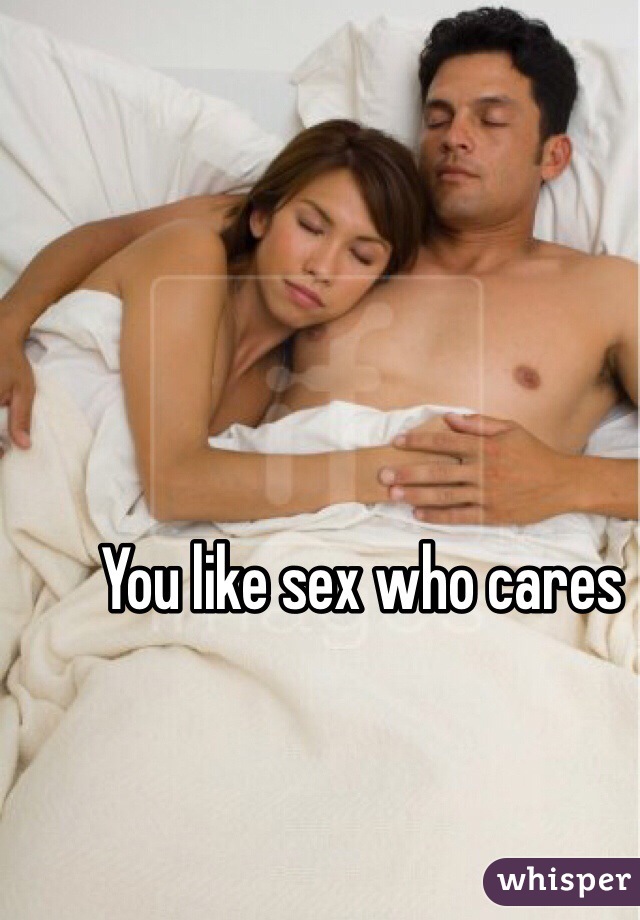 You like sex who cares 