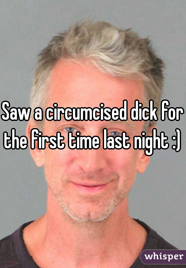 Saw a circumcised dick for the first time last night :) 