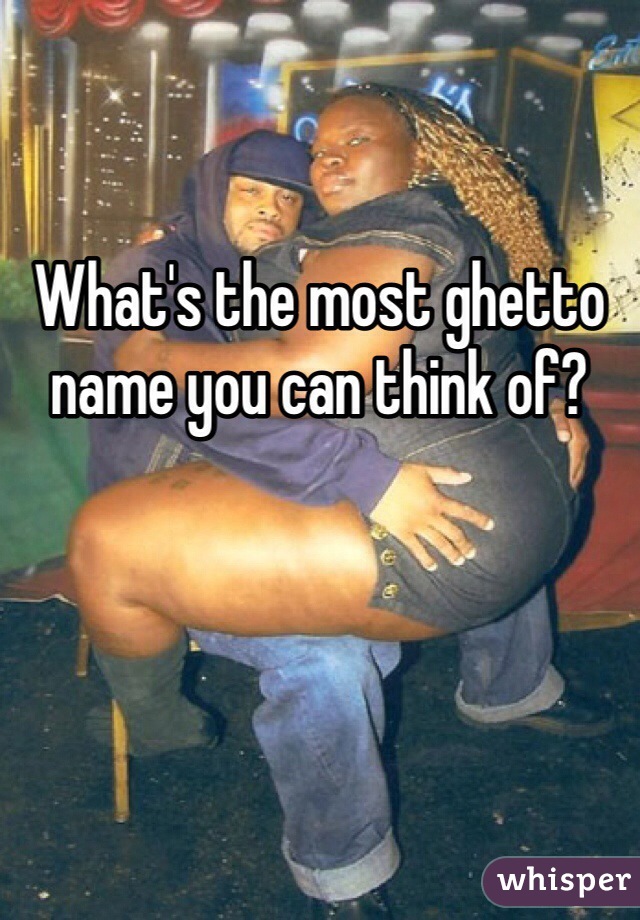 What's the most ghetto name you can think of?