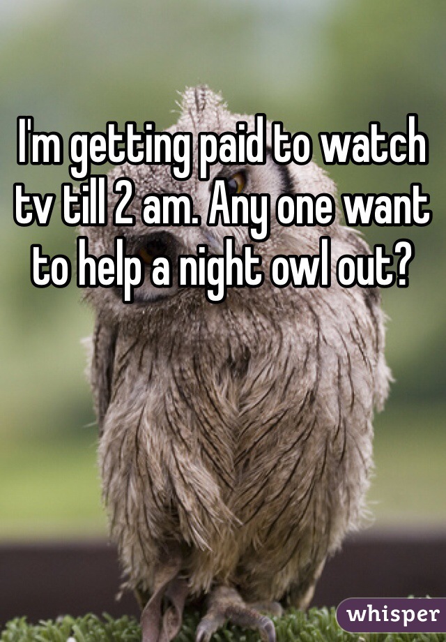 I'm getting paid to watch tv till 2 am. Any one want to help a night owl out?