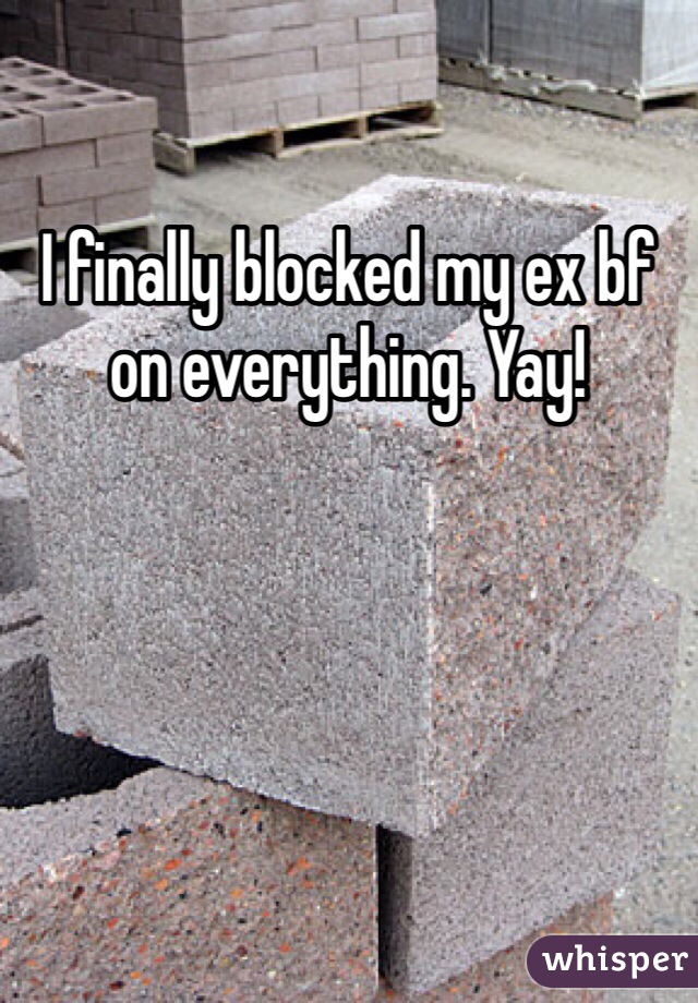 I finally blocked my ex bf on everything. Yay!