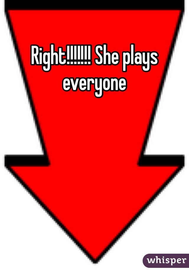 Right!!!!!!! She plays everyone 