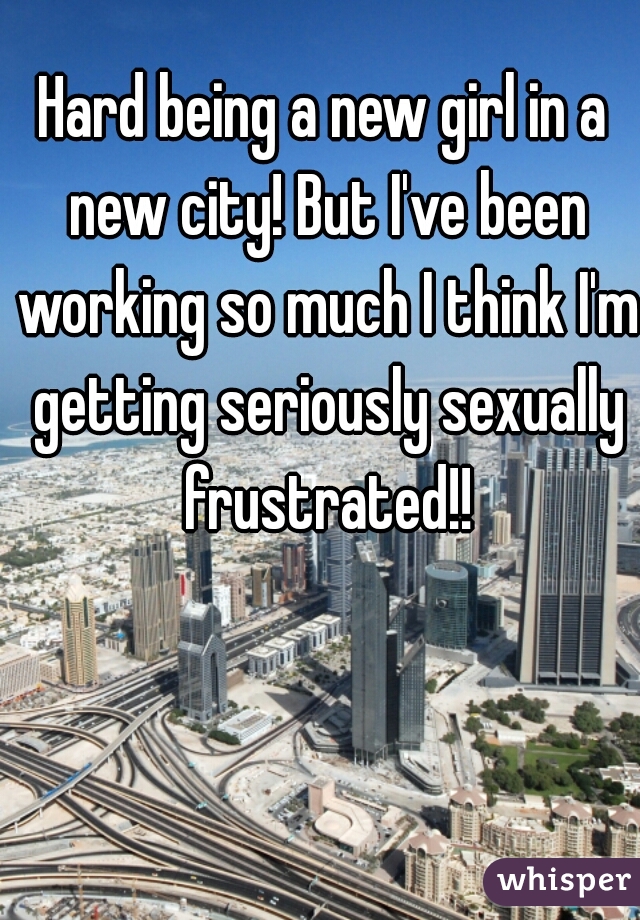 Hard being a new girl in a new city! But I've been working so much I think I'm getting seriously sexually frustrated!!