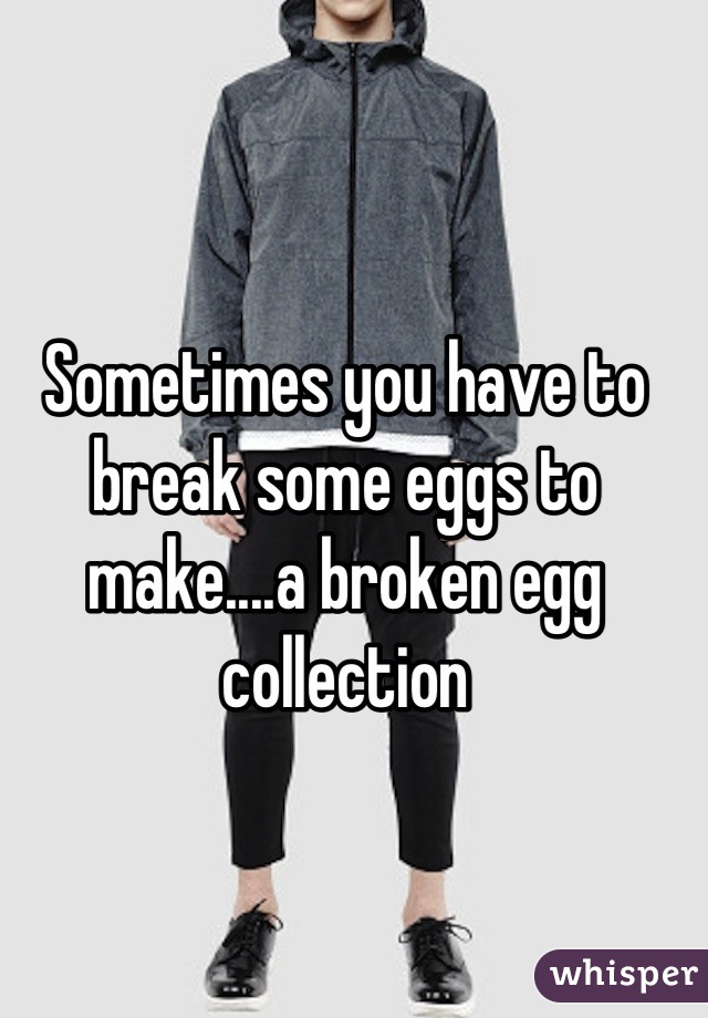 Sometimes you have to break some eggs to make....a broken egg collection