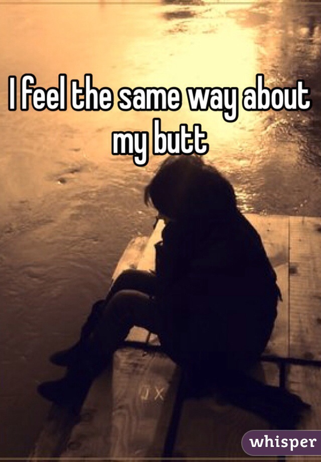 I feel the same way about my butt 