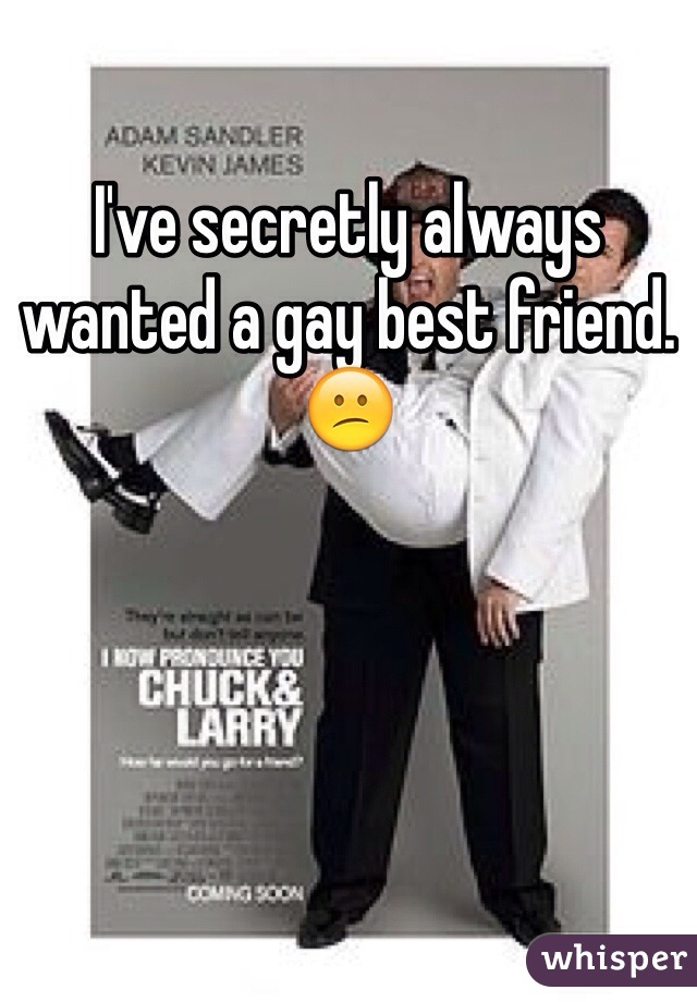 I've secretly always wanted a gay best friend. 😕