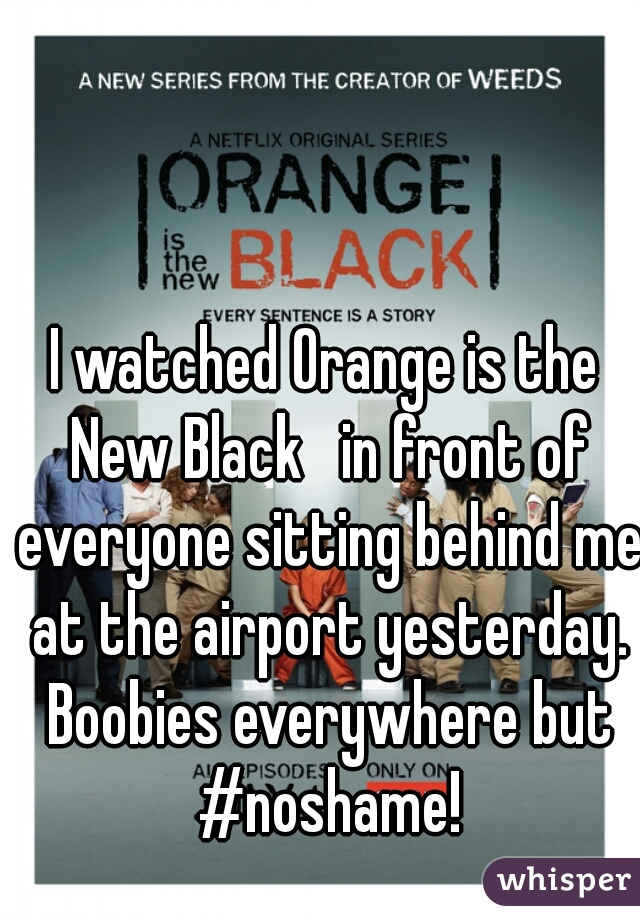 I watched Orange is the New Black   in front of everyone sitting behind me at the airport yesterday. Boobies everywhere but #noshame!