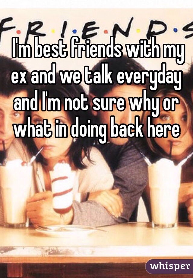  I'm best friends with my ex and we talk everyday and I'm not sure why or what in doing back here