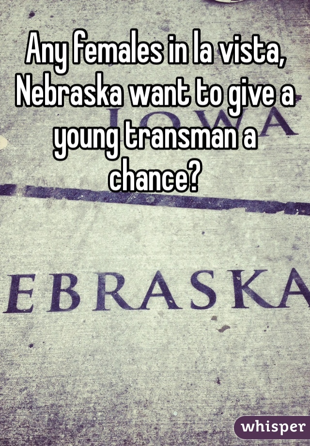 Any females in la vista, Nebraska want to give a young transman a chance?