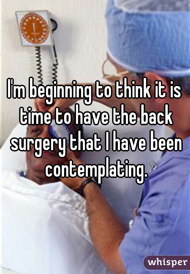 I'm beginning to think it is time to have the back surgery that I have been contemplating.