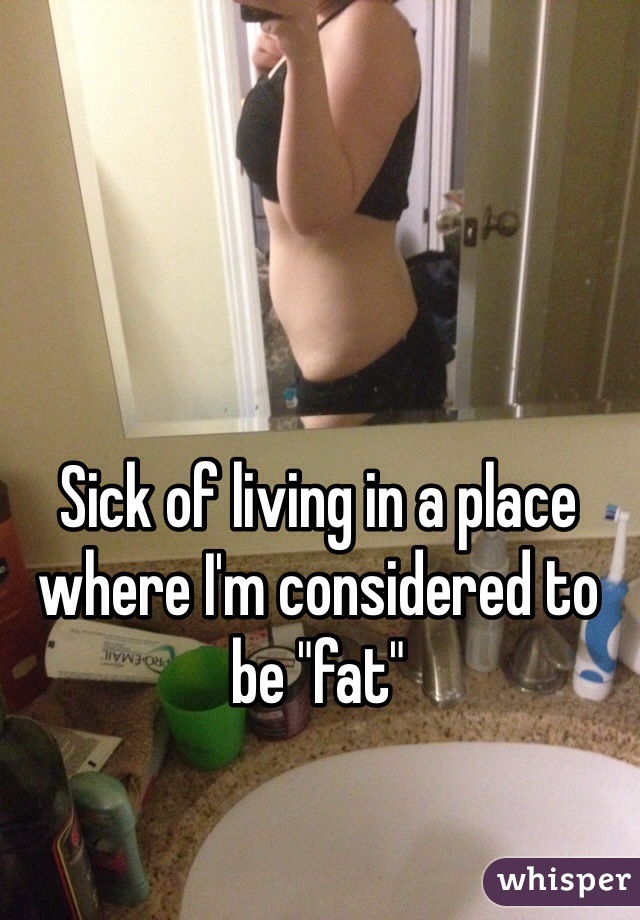 Sick of living in a place where I'm considered to be "fat"