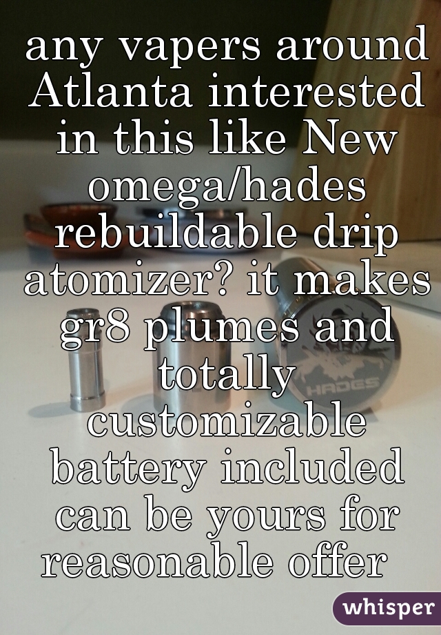  any vapers around Atlanta interested in this like New omega/hades rebuildable drip atomizer? it makes gr8 plumes and totally customizable battery included can be yours for reasonable offer  